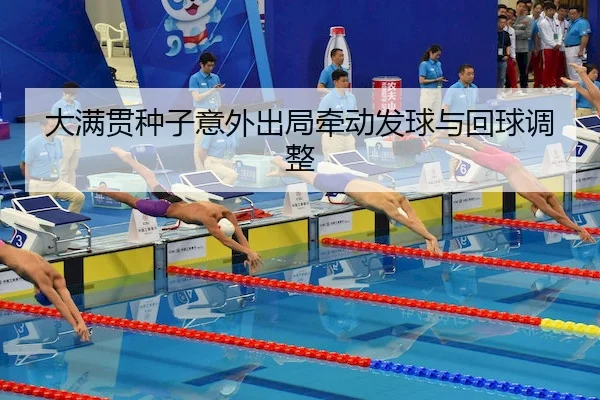 大满贯种子意外出局牵动发球与回球调整