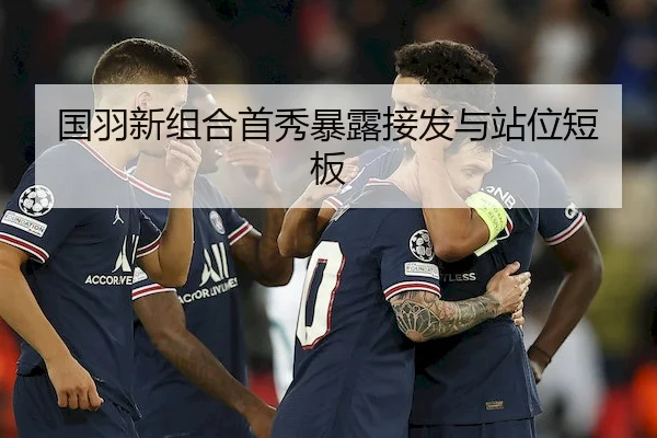 国羽新组合首秀暴露接发与站位短板